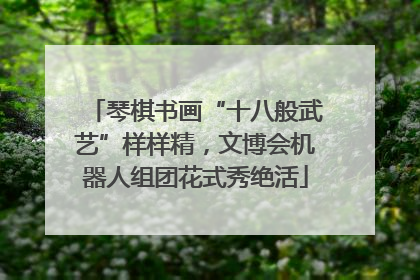 琴棋书画“十八般武艺”样样精，文博会机器人组团花式秀绝活