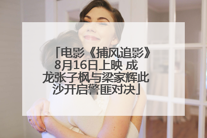 电影《捕风追影》8月16日上映 成龙张子枫与梁家辉此沙开启警匪对决