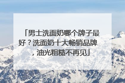 男士洗面奶哪个牌子最好？洗面奶十大畅销品牌，油光粗糙不再见