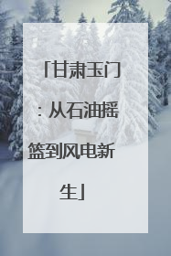 甘肃玉门：从石油摇篮到风电新生