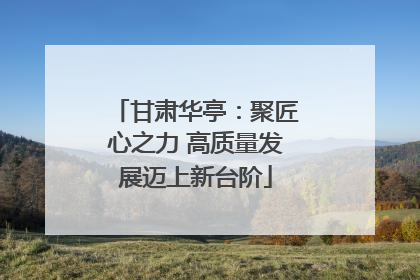 甘肃华亭：聚匠心之力 高质量发展迈上新台阶