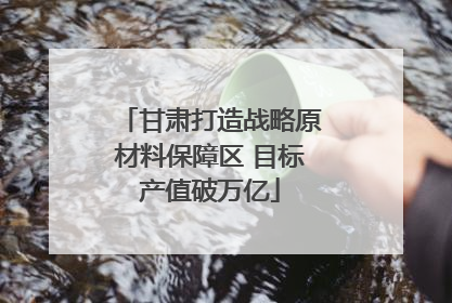 甘肃打造战略原材料保障区 目标产值破万亿