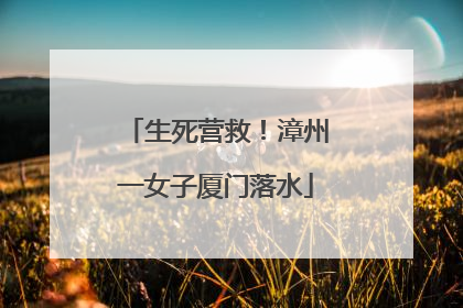 生死营救！漳州一女子厦门落水