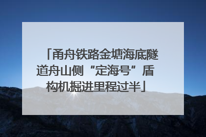 甬舟铁路金塘海底隧道舟山侧“定海号”盾构机掘进里程过半