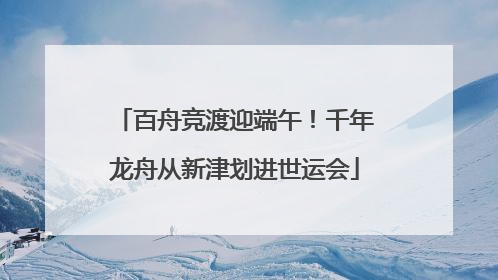 百舟竞渡迎端午！千年龙舟从新津划进世运会