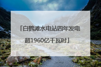 白鹤滩水电站四年发电超1960亿千瓦时