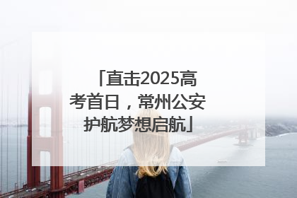 直击2025高考首日，常州公安护航梦想启航