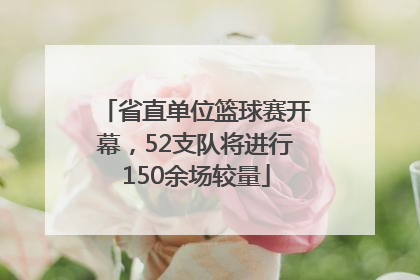 省直单位篮球赛开幕，52支队将进行150余场较量