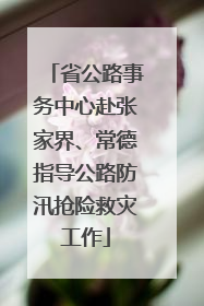 省公路事务中心赴张家界、常德指导公路防汛抢险救灾工作