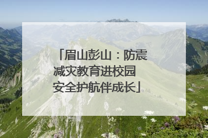 眉山彭山：防震减灾教育进校园 安全护航伴成长