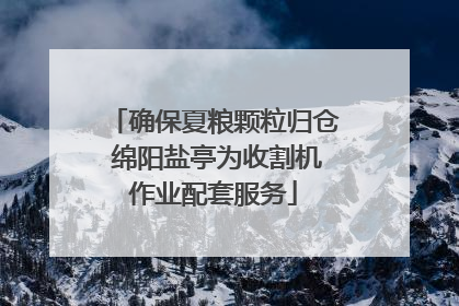 确保夏粮颗粒归仓 绵阳盐亭为收割机作业配套服务