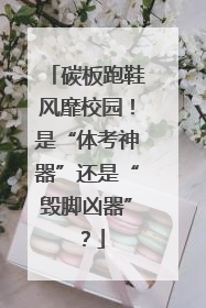 碳板跑鞋风靡校园！是“体考神器”还是“毁脚凶器”？