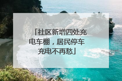 社区新增四处充电车棚，居民停车充电不再愁