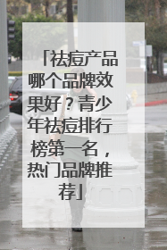 祛痘产品哪个品牌效果好？青少年祛痘排行榜第一名，热门品牌推荐