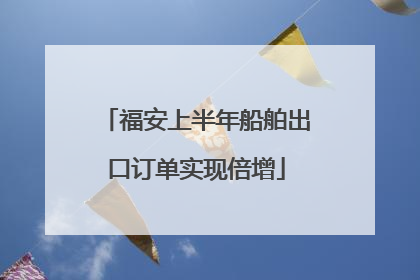 福安上半年船舶出口订单实现倍增