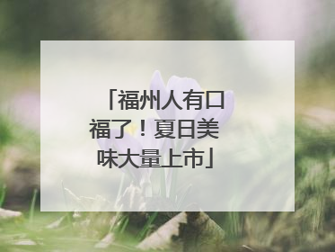 福州人有口福了！夏日美味大量上市