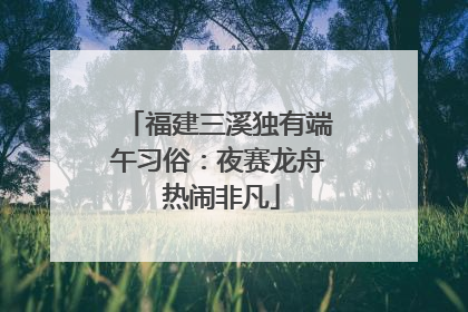 福建三溪独有端午习俗：夜赛龙舟 热闹非凡