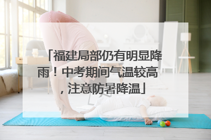 福建局部仍有明显降雨！中考期间气温较高，注意防暑降温