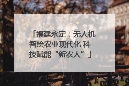 福建永定：无人机智绘农业现代化 科技赋能“新农人”