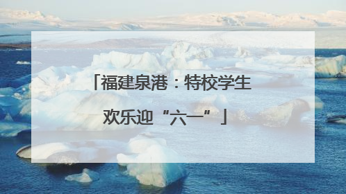 福建泉港：特校学生 欢乐迎“六一”