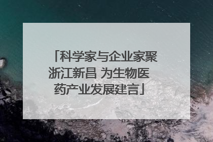 科学家与企业家聚浙江新昌 为生物医药产业发展建言
