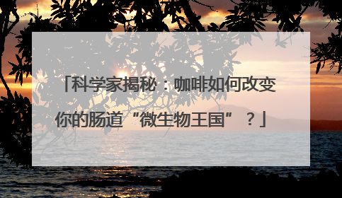 科学家揭秘：咖啡如何改变你的肠道“微生物王国”？