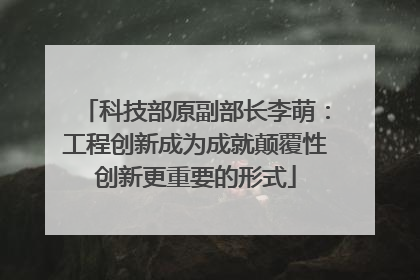 科技部原副部长李萌：工程创新成为成就颠覆性创新更重要的形式