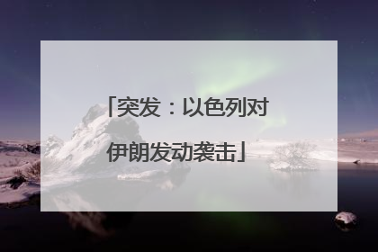突发：以色列对伊朗发动袭击