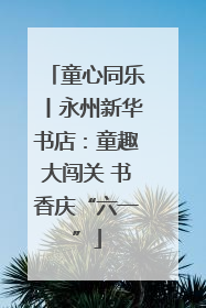 童心同乐丨永州新华书店：童趣大闯关 书香庆“六一”