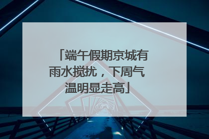 端午假期京城有雨水搅扰，下周气温明显走高