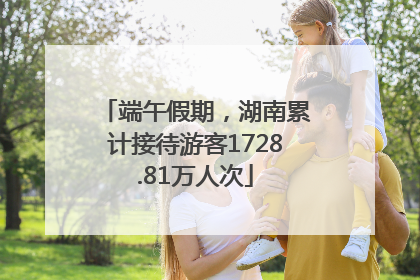 端午假期，湖南累计接待游客1728.81万人次