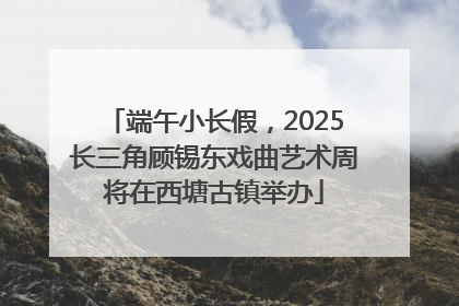 端午小长假，2025长三角顾锡东戏曲艺术周将在西塘古镇举办