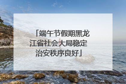 端午节假期黑龙江省社会大局稳定治安秩序良好