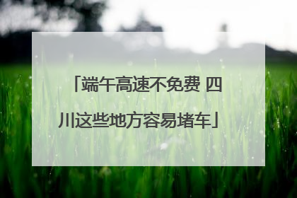 端午高速不免费 四川这些地方容易堵车
