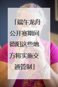 端午龙舟公开赛期间德阳这些地方将实施交通管制