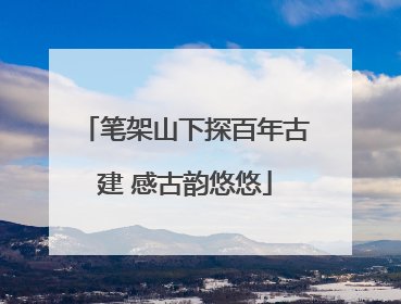 笔架山下探百年古建 感古韵悠悠