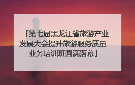 第七届黑龙江省旅游产业发展大会提升旅游服务质量业务培训班圆满落幕