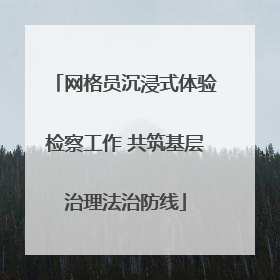 网格员沉浸式体验检察工作 共筑基层治理法治防线