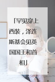 罕见穿上西装，泽连斯基会见英国国王和首相