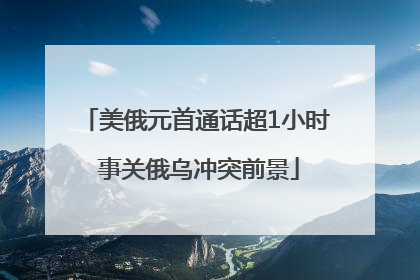 美俄元首通话超1小时 事关俄乌冲突前景