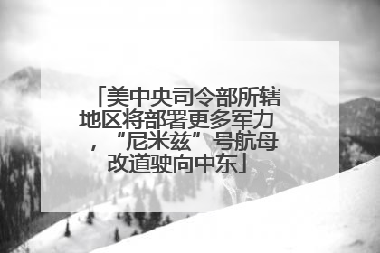 美中央司令部所辖地区将部署更多军力，“尼米兹”号航母改道驶向中东