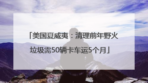 美国夏威夷：清理前年野火垃圾需50辆卡车运5个月