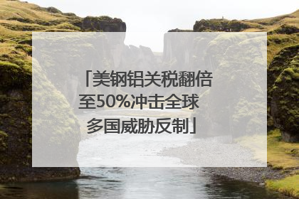 美钢铝关税翻倍至50%冲击全球 多国威胁反制
