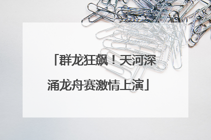 群龙狂飙！天河深涌龙舟赛激情上演