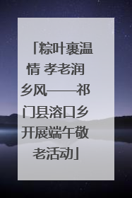 粽叶裹温情 孝老润乡风——祁门县溶口乡开展端午敬老活动