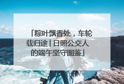 粽叶飘香处，车轮载归途│日照公交人的端午坚守图鉴