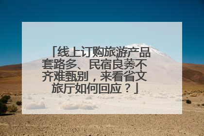 线上订购旅游产品套路多、民宿良莠不齐难甄别，来看省文旅厅如何回应？