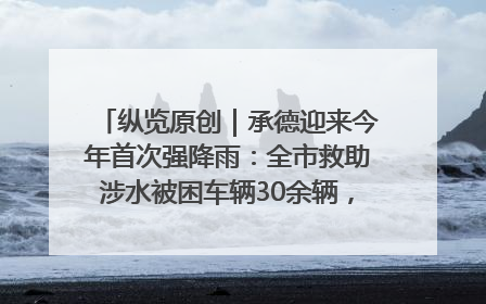 纵览原创｜承德迎来今年首次强降雨：全市救助涉水被困车辆30余辆，8日晚市区已无积水路段，交通恢复畅通