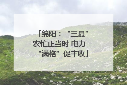 绵阳：“三夏”农忙正当时 电力“满格”促丰收