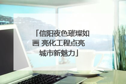 信阳夜色璀璨如画 亮化工程点亮城市新魅力